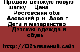 Продаю детскую новую шапку  › Цена ­ 2 500 - Ростовская обл., Азовский р-н, Азов г. Дети и материнство » Детская одежда и обувь   